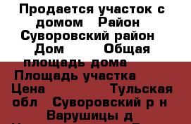 Продается участок с домом › Район ­ Суворовский район › Дом ­ 17 › Общая площадь дома ­ 40 › Площадь участка ­ 38 › Цена ­ 900 000 - Тульская обл., Суворовский р-н, Варушицы д. Недвижимость » Дома, коттеджи, дачи продажа   